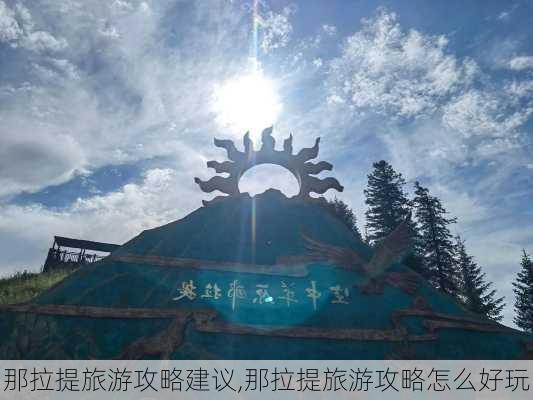 那拉提旅游攻略建议,那拉提旅游攻略怎么好玩