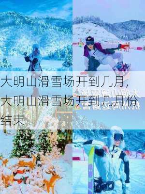 大明山滑雪场开到几月,大明山滑雪场开到几月份结束