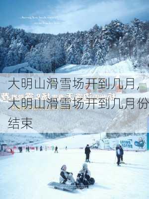 大明山滑雪场开到几月,大明山滑雪场开到几月份结束