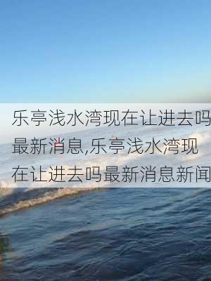 乐亭浅水湾现在让进去吗最新消息,乐亭浅水湾现在让进去吗最新消息新闻