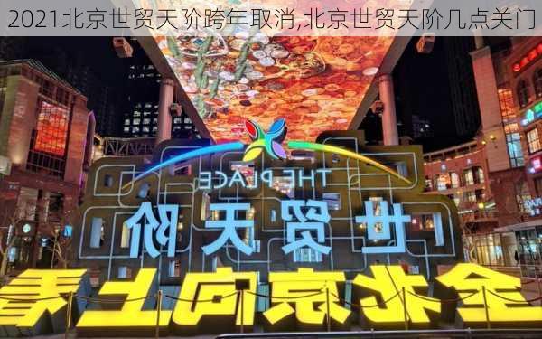 2021北京世贸天阶跨年取消,北京世贸天阶几点关门