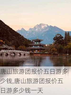 唐山旅游团报价五日游多少钱,唐山旅游团报价五日游多少钱一天