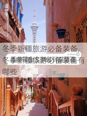 冬季新疆旅游必备装备,冬季新疆旅游必备装备有哪些