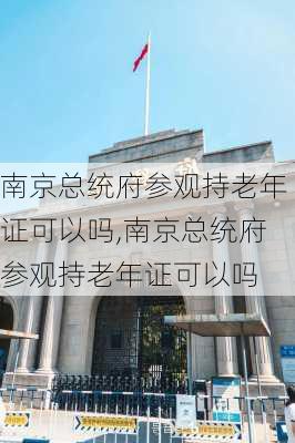 南京总统府参观持老年证可以吗,南京总统府参观持老年证可以吗