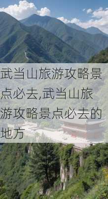 武当山旅游攻略景点必去,武当山旅游攻略景点必去的地方