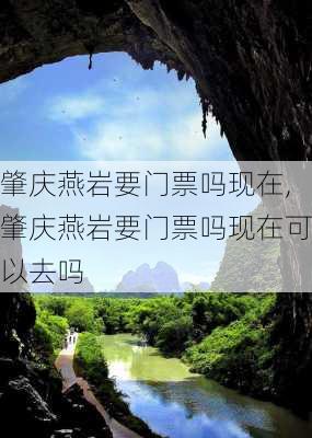 肇庆燕岩要门票吗现在,肇庆燕岩要门票吗现在可以去吗