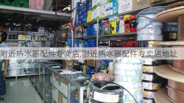 附近热水器配件专卖店,附近热水器配件专卖店地址