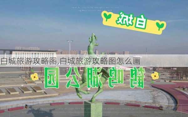 白城旅游攻略图,白城旅游攻略图怎么画