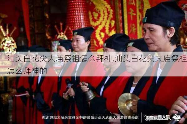 汕头白花尖大庙祭祖怎么拜神,汕头白花尖大庙祭祖怎么拜神的