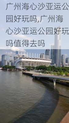 广州海心沙亚运公园好玩吗,广州海心沙亚运公园好玩吗值得去吗