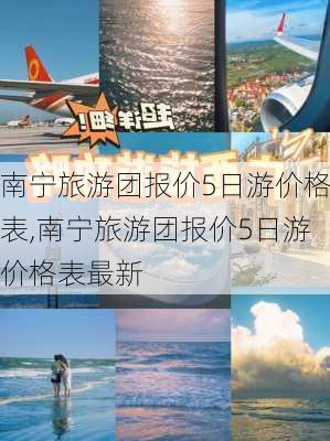 南宁旅游团报价5日游价格表,南宁旅游团报价5日游价格表最新