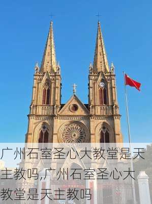 广州石室圣心大教堂是天主教吗,广州石室圣心大教堂是天主教吗