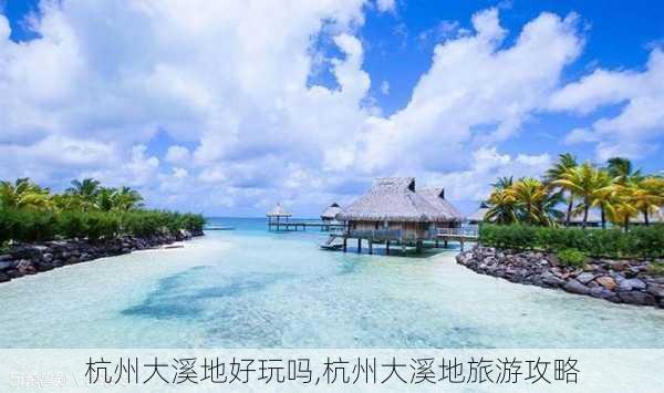 杭州大溪地好玩吗,杭州大溪地旅游攻略