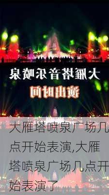 大雁塔喷泉广场几点开始表演,大雁塔喷泉广场几点开始表演了