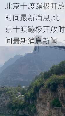 北京十渡蹦极开放时间最新消息,北京十渡蹦极开放时间最新消息新闻