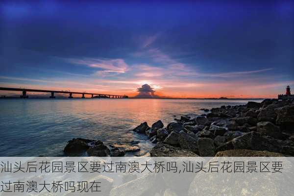 汕头后花园景区要过南澳大桥吗,汕头后花园景区要过南澳大桥吗现在