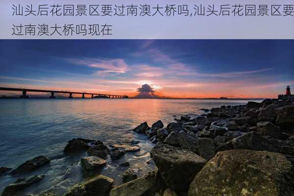 汕头后花园景区要过南澳大桥吗,汕头后花园景区要过南澳大桥吗现在