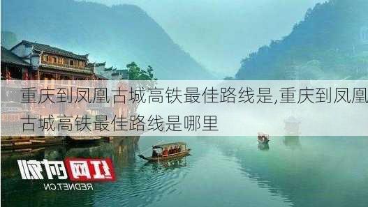 重庆到凤凰古城高铁最佳路线是,重庆到凤凰古城高铁最佳路线是哪里