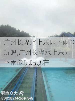 广州长隆水上乐园下雨能玩吗,广州长隆水上乐园下雨能玩吗现在