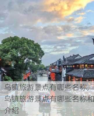 乌镇旅游景点有哪些名称,乌镇旅游景点有哪些名称和介绍