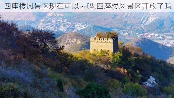 四座楼风景区现在可以去吗,四座楼风景区开放了吗