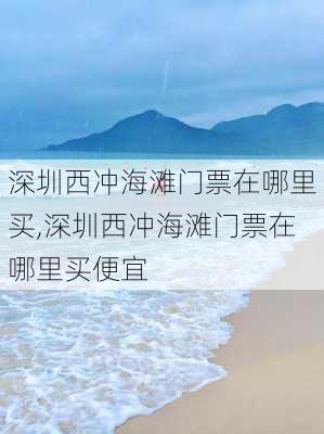 深圳西冲海滩门票在哪里买,深圳西冲海滩门票在哪里买便宜