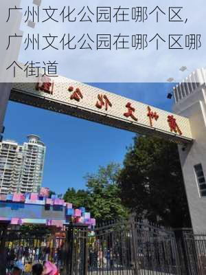 广州文化公园在哪个区,广州文化公园在哪个区哪个街道