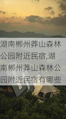 湖南郴州莽山森林公园附近民宿,湖南郴州莽山森林公园附近民宿有哪些