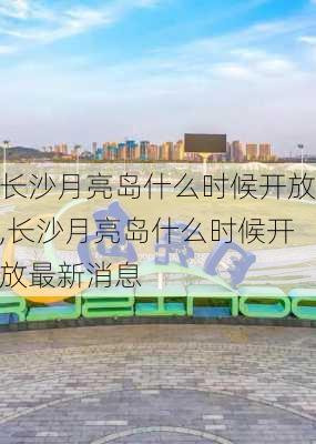 长沙月亮岛什么时候开放,长沙月亮岛什么时候开放最新消息