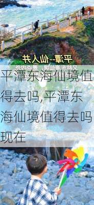 平潭东海仙境值得去吗,平潭东海仙境值得去吗现在