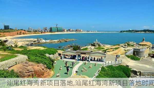 汕尾红海湾新项目落地,汕尾红海湾新项目落地时间