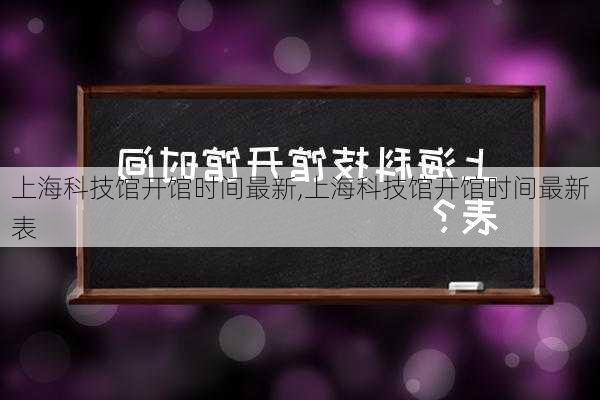 上海科技馆开馆时间最新,上海科技馆开馆时间最新表