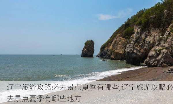 辽宁旅游攻略必去景点夏季有哪些,辽宁旅游攻略必去景点夏季有哪些地方