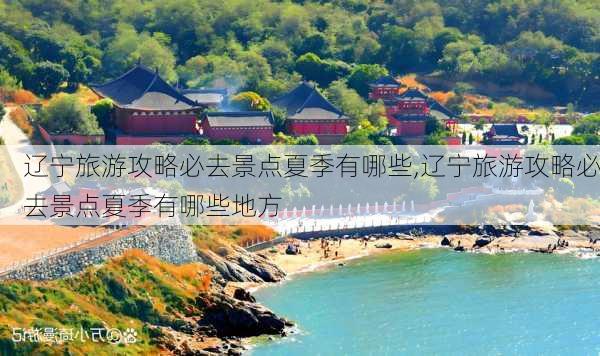 辽宁旅游攻略必去景点夏季有哪些,辽宁旅游攻略必去景点夏季有哪些地方