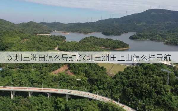 深圳三洲田怎么导航,深圳三洲田上山怎么样导航