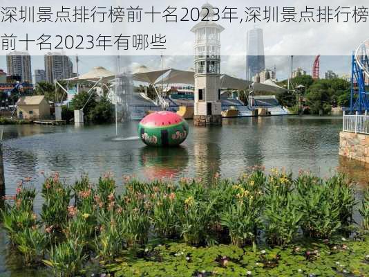 深圳景点排行榜前十名2023年,深圳景点排行榜前十名2023年有哪些